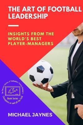 The Art of Football Leadership: Insights from the World's Best Player-Managers - Michael Jaynes - cover