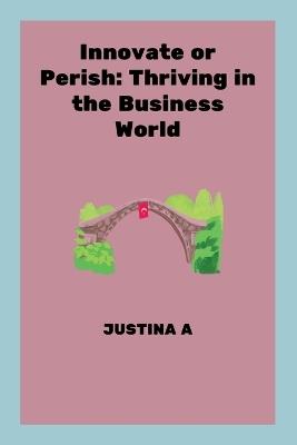 Innovate or Perish: Thriving in the Business World - Justina A - cover