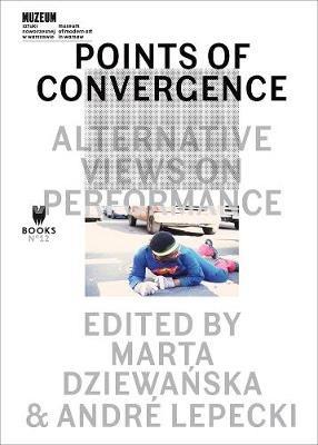 Points of Convergence - Alternative Views on Performance - Marta Dziewanska,Andre Lepecki,Andre Lepecki - cover