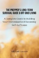 The Prepper's Long-Term Survival Guide and Off Grid Living: A Complete Guide to Building Your Homestead and Becoming Self-Sufficient