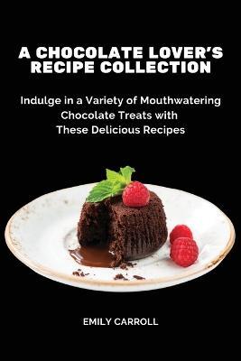 A Chocolate Lover's Recipe Collection: Indulge in a Variety of Mouthwatering Chocolate Treats with These Delicious Recipes - Emily Carroll - cover