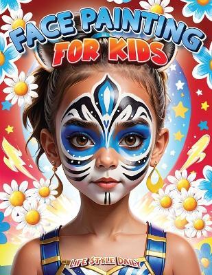 Face Painting for Kids: A Beginner's Step-by-Step Guide to Creative Face Art for Parties and Events - Easy Designs for Kids, Toddlers, Preschoolers, Children, and Teens - Life Daily Style - cover