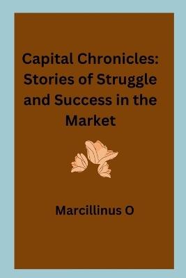 Capital Chronicles: Stories of Struggle and Success in the Market - Marcillinus O - cover