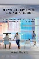 Metaverse Investing Beginners Guide: Buying Virtual Land, NFTs, VR, And Other Digital Arts Of The Future - Damon Berry - cover