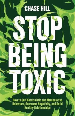 Stop Being Toxic: How to Quit Narcissistic and Manipulative Behaviors, Overcome Negativity, and Build Healthy Relationships - Chase Hill - cover