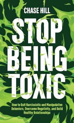 Stop Being Toxic: How to Quit Narcissistic and Manipulative Behaviors, Overcome Negativity, and Build Healthy Relationships - Chase Hill - cover