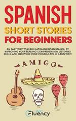 Spanish Short Stories for Beginners: An Easy Way to Learn Latin American Spanish by Improving Your Reading Comprehension, Listening Skills and Growing Your Vocabulary in a Fun Way!