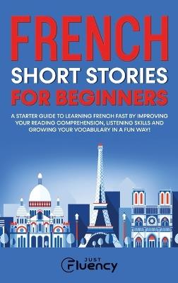 French Short Stories for Beginners: A Starter Guide to Learning French Fast by Improving Your Reading Comprehension, Listening Skills and Growing Your Vocabulary in a Fun Way! - Just Fluency - cover