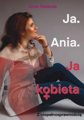 Ja. Ania.: Ja Kobieta Z niepelnosprawnoscia - Limitless Mind Publishing,Anna Slebioda - cover