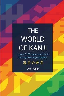 The World of Kanji Reprint: Learn 2136 kanji through real etymologies - Alex Adler - cover