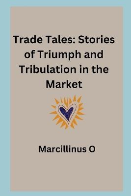 Trade Tales: Stories of Triumph and Tribulation in the Market - Marcillinus O - cover