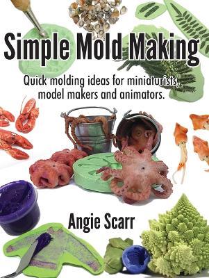 Simple Mold Making: Quick molding ideas for miniaturists, model makers and animators. - Angie Scarr - cover