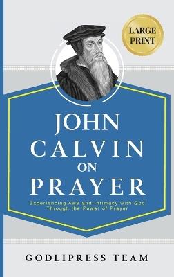 John Calvin on Prayer: Experiencing Awe and Intimacy with God Through the Power of Prayer (LARGE PRINT) - Godlipress Team - cover