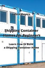 Shipping Container Homes for Beginners: Learn How to Build a Shipping Container Home