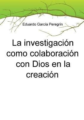 La investigacion como colaboracion con Dios en la creacion - Eduardo Peregrin Garcia - cover