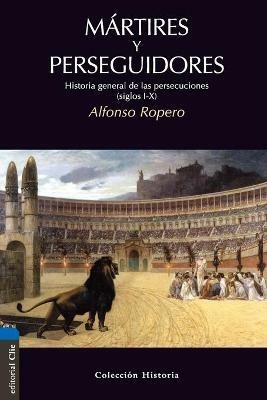 Martires Y Perseguidores: Historia de la Iglesia Desde El Sufrimiento Y La Persecucion - Alfonso Ropero - cover