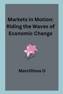 Markets in Motion: Riding the Waves of Economic Change - Marcillinus O - cover