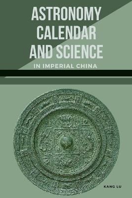 Astronomy, Calendar, and Science in Imperial China - Kang Lu - cover