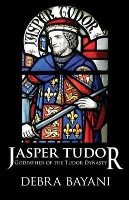 Jasper Tudor: Godfather of the Tudor Dynasty - Debra Bayani - cover