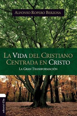 La vida del cristiano centrada en Cristo: La gran transformacion - Alfonso Ropero - cover