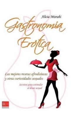 Gastronomía Erótica: Las Mejores Recetas Afrodisíacas Y Otras Curiosidades Sexuales - Alicia Misrahi - cover