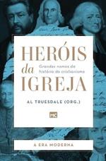 Herois da Igreja - Vol. 4 - A Era Moderna: Grandes nomes da historia do cristianismo