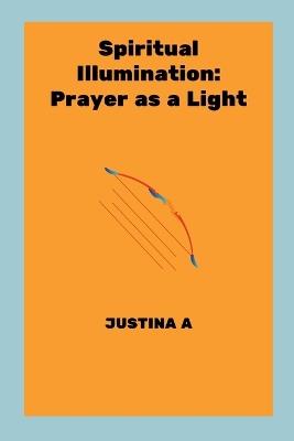 Spiritual Illumination: Prayer as a Light - Justina A - cover