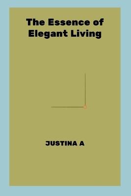 The Essence of Elegant Living - Justina A - cover