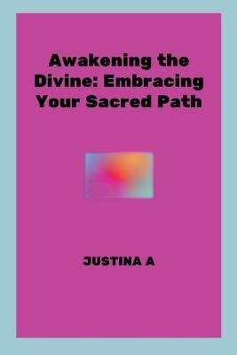 Awakening the Divine: Embracing Your Sacred Path - Justina A - cover