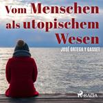 Vom Menschen als utopischem Wesen (Ungekürzt)