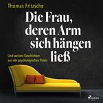 Die Frau, deren Arm sich hängen ließ: ... und weitere Geschichten aus der psychologischen Praxis