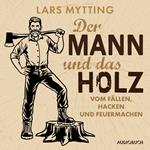 Der Mann und das Holz - Vom Fällen, Hacken und Feuermachen