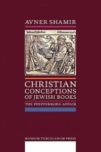 Christian Conceptions of Jewish Books: The Pfefferkorn Affair - Avner Shamir - cover