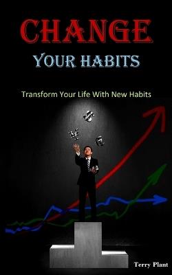 Change Your Habits: Transform Your Life With New Habits - Terry Plant - cover