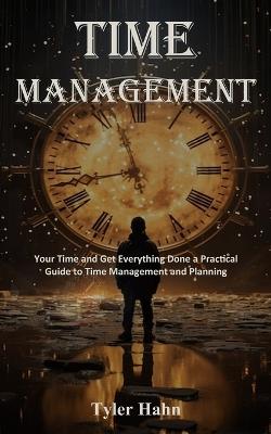 Time Management: Your Time and Get Everything Done a Practical Guide to Time Management and Planning - Tyler Hahn - cover