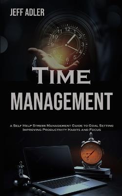 Time Management: a Self Help Stress Management Guide to Goal Setting, Improving Productivity Habits and Focus - Jeff Adler - cover