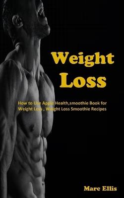 Weight Loss: How to Use Apple Health, smoothie Book for Weight Loss, Weight Loss Smoothie Recipes - Marc Ellis - cover