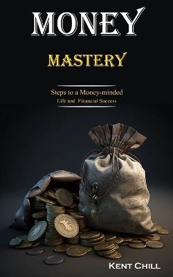 Money Mastery: Steps to a Money-minded Life and Financial Success - Kent Chill - cover