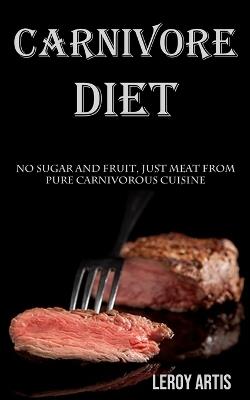 Carnivore Diet: No Sugar and Fruit, Just Meat From Pure Carnivorous Cuisine - Leroy Artis - cover