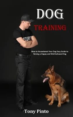 Dog Training: How to Housebreak Your Dog Easy Guide to Raising a Happy and Well-behaved Dog - Tony Pinto - cover