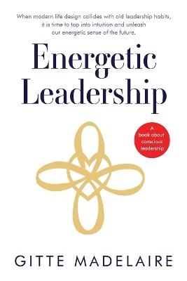 Energetic Leadership: When modern life design collides with old leadership habits, it is time to tap into intuition and unleash our energetic sense of the future - Gitte Madelaire - cover