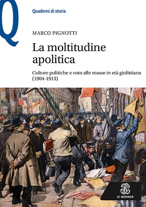 La moltitudine apolitica. Culture politiche e voto alle masse in età giolittiana (1904-1913) - Marco Pignotti - copertina