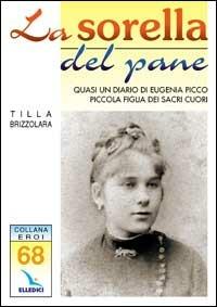 La sorella del pane. Quasi un diario di Eugenia Picco, piccola figlia dei Sacri Cuori - Tilla Brizzolara - copertina