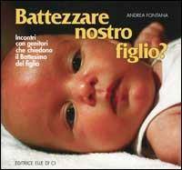 Battezzare nostro figlio? Incontri con i genitori che chiedono il battesimo del figlio - Andrea Fontana - copertina