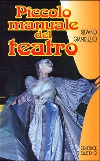 Piccolo manuale del teatro. Per chi vuol recitare e chi fa recitare - Silvano Gianduzzo - copertina