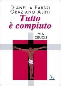 Tutto è compiuto. Via Crucis - Dianella Fabbri,Graziano Alini,Graziano Alini - copertina