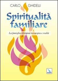 Spiritualità familiare. La famiglia cristiana tra utopia e realtà - Carlo Ghidelli - copertina