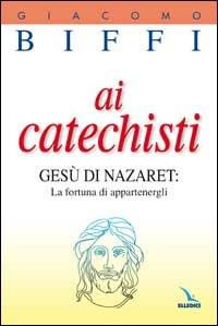 Ai catechisti. Gesù di Nazaret: la fortuna di appartenergli - Giacomo Biffi - copertina