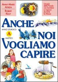 Anche noi vogliamo capire. Liturgia della parola con bambini e ragazzi durante la messa. Anno liturgico A - Anne-Marie Aitken,Robert Kelly,Robert Kelly - copertina