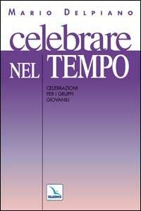 Celebrare nel tempo. Celebrazioni per gruppi giovanili - Mario Delpiano - copertina